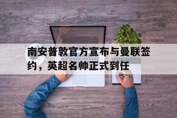 南安普敦官方宣布与曼联签约，英超名帅正式到任的简单介绍