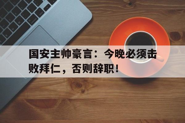 国安主帅豪言：今晚必须击败拜仁，否则辞职！
