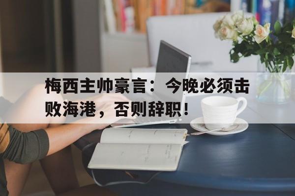 梅西主帅豪言：今晚必须击败海港，否则辞职！85重生胖妻沈海眉
