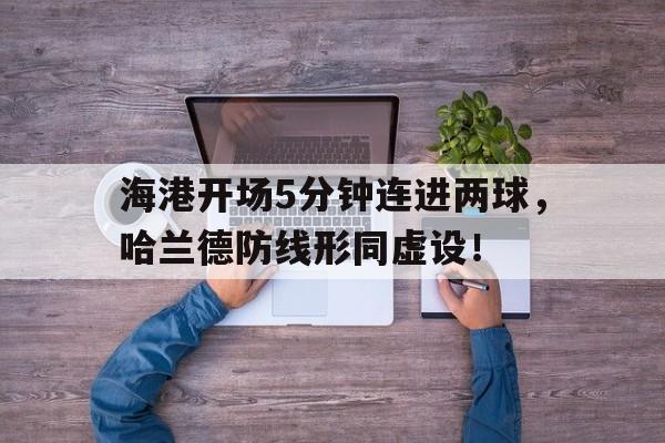 海港开场5分钟连进两球，哈兰德防线形同虚设！